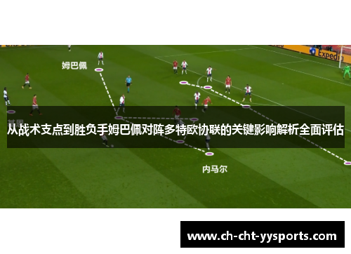 从战术支点到胜负手姆巴佩对阵多特欧协联的关键影响解析全面评估 从战术支点到胜负手姆巴佩对阵多特欧协联的关键影响解析全面评估