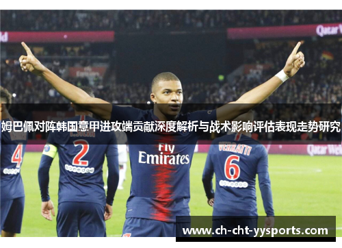 姆巴佩对阵韩国意甲进攻端贡献深度解析与战术影响评估表现走势研究 姆巴佩对阵韩国意甲进攻端贡献深度解析与战术影响评估表现走势研究
