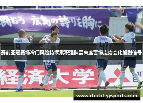赛前亚冠赛场冷门风险持续累积强队需高度警惕走势变化加剧信号 赛前亚冠赛场冷门风险持续累积强队需高度警惕走势变化加剧信号