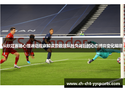 从欧冠赛场心理波动观察解读顶级球队胜负背后的心态博弈变化规律 从欧冠赛场心理波动观察解读顶级球队胜负背后的心态博弈变化规律