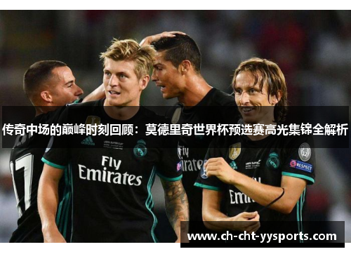传奇中场的巅峰时刻回顾:莫德里奇世界杯预选赛高光集锦全解析 传奇中场的巅峰时刻回顾:莫德里奇世界杯预选赛高光集锦全解析