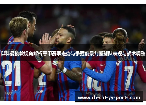 以科曼执教视角解析意甲赛季走势与争冠前景判断球队表现与战术调整 以科曼执教视角解析意甲赛季走势与争冠前景判断球队表现与战术调整