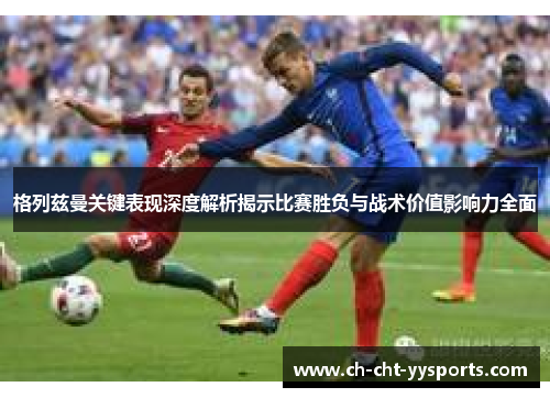 格列兹曼关键表现深度解析揭示比赛胜负与战术价值影响力全面