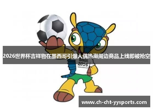 2026世界杯吉祥物在墨西哥引爆人偶热潮周边商品上线即被抢空 2026世界杯吉祥物在墨西哥引爆人偶热潮周边商品上线即被抢空