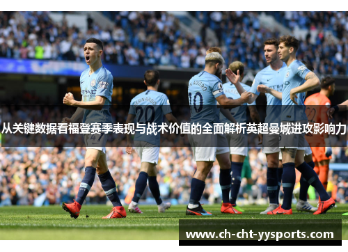 从关键数据看福登赛季表现与战术价值的全面解析英超曼城进攻影响力 从关键数据看福登赛季表现与战术价值的全面解析英超曼城进攻影响力