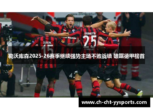 勒沃库森2025-26赛季继续强势主场不败战绩 雄踞德甲榜首 勒沃库森2025-26赛季继续强势主场不败战绩 雄踞德甲榜首