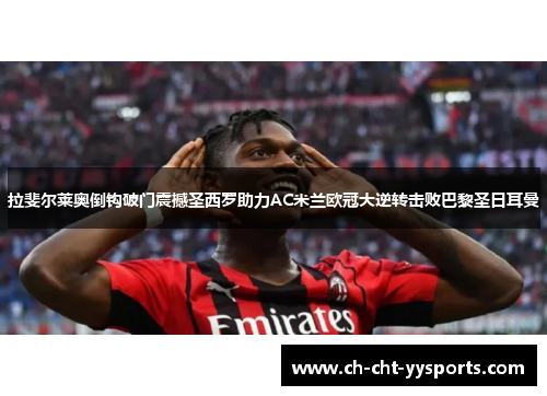 拉斐尔莱奥倒钩破门震撼圣西罗助力AC米兰欧冠大逆转击败巴黎圣日耳曼 拉斐尔莱奥倒钩破门震撼圣西罗助力AC米兰欧冠大逆转击败巴黎圣日耳曼