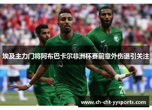埃及主力门将阿布巴卡尔非洲杯赛前意外伤退引关注 埃及主力门将阿布巴卡尔非洲杯赛前意外伤退引关注