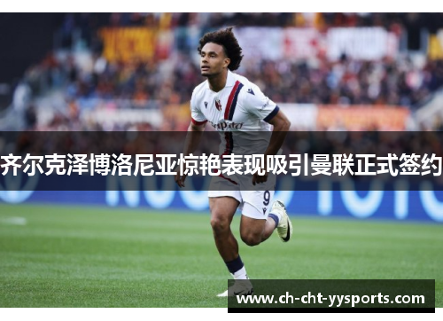 齐尔克泽博洛尼亚惊艳表现吸引曼联正式签约 齐尔克泽博洛尼亚惊艳表现吸引曼联正式签约