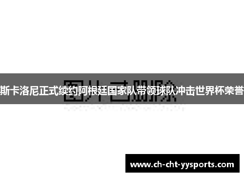 斯卡洛尼正式续约阿根廷国家队带领球队冲击世界杯荣誉